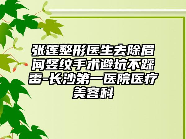 张莲整形医生去除眉间竖纹手术避坑不踩雷-长沙第一医院医疗美容科