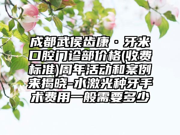 成都武侯齿康·牙米口腔门诊部价格(收费标准)周年活动和案例来揭晓-水激光种牙手术费用一般需要多少
