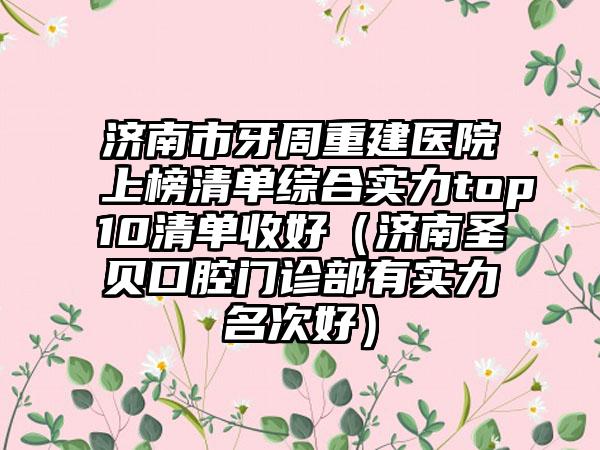 济南市牙周重建医院上榜清单综合实力top10清单收好（济南圣贝口腔门诊部有实力名次好）
