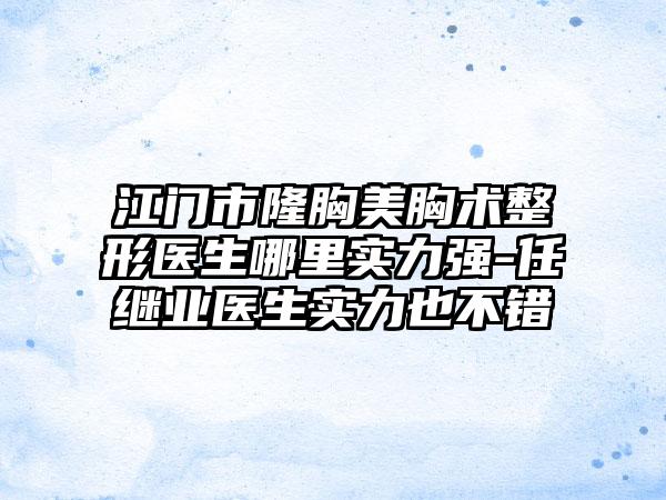 江门市隆胸美胸术整形医生哪里实力强-任继业医生实力也不错