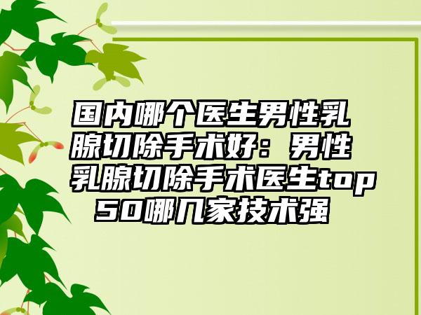 国内哪个医生男性乳腺切除手术好：男性乳腺切除手术医生top50哪几家技术强
