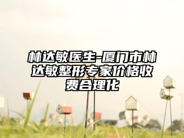 林达敏医生-厦门市林达敏整形专家价格收费合理化
