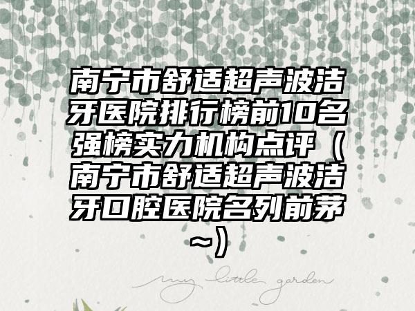南宁市舒适超声波洁牙医院排行榜前10名强榜实力机构点评（南宁市舒适超声波洁牙口腔医院名列前茅~）