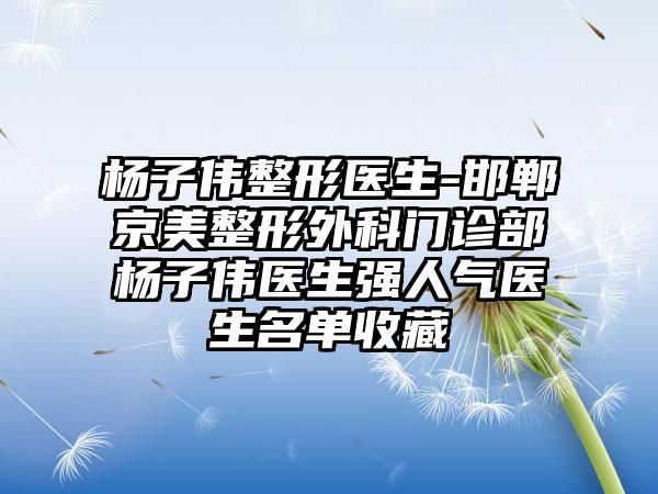 杨子伟整形医生-邯郸京美整形外科门诊部杨子伟医生强人气医生名单收藏