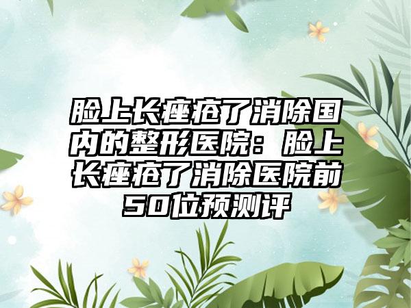 脸上长痤疮了消除国内的整形医院：脸上长痤疮了消除医院前50位预测评