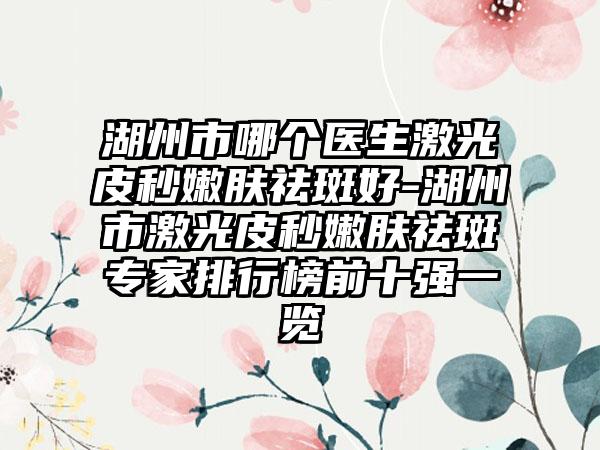 湖州市哪个医生激光皮秒嫩肤祛斑好-湖州市激光皮秒嫩肤祛斑专家排行榜前十强一览