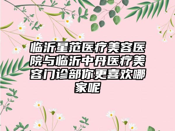 临沂星范医疗美容医院与临沂中丹医疗美容门诊部你更喜欢哪家呢
