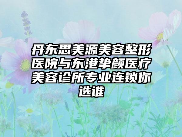 丹东思美源美容整形医院与东港挚颜医疗美容诊所专业连锁你选谁