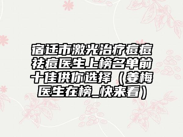 宿迁市激光治疗痘痘祛痘医生上榜名单前十佳供你选择（姜梅医生在榜_快来看）