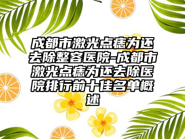 成都市激光点痣为还去除整容医院-成都市激光点痣为还去除医院排行前十佳名单概述