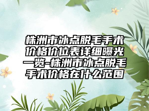 株洲市冰点脱毛手术价格价位表详细曝光一览-株洲市冰点脱毛手术价格在什么范围