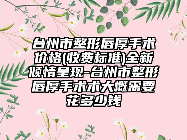 台州市整形唇厚手术价格(收费标准)全新倾情呈现-台州市整形唇厚手术术大概需要花多少钱