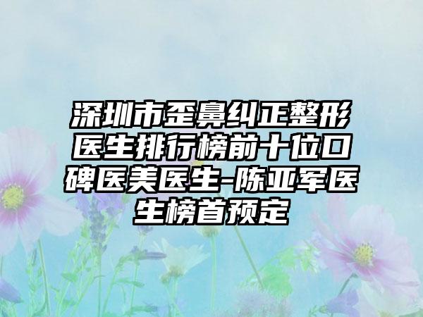 深圳市歪鼻纠正整形医生排行榜前十位口碑医美医生-陈亚军医生榜首预定