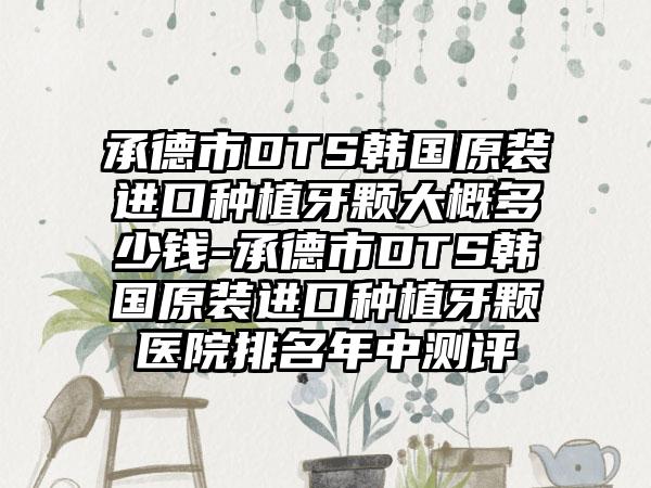 承德市DTS韩国原装进口种植牙颗大概多少钱-承德市DTS韩国原装进口种植牙颗医院排名年中测评