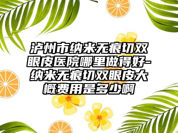 泸州市纳米无痕切双眼皮医院哪里做得好-纳米无痕切双眼皮大概费用是多少啊