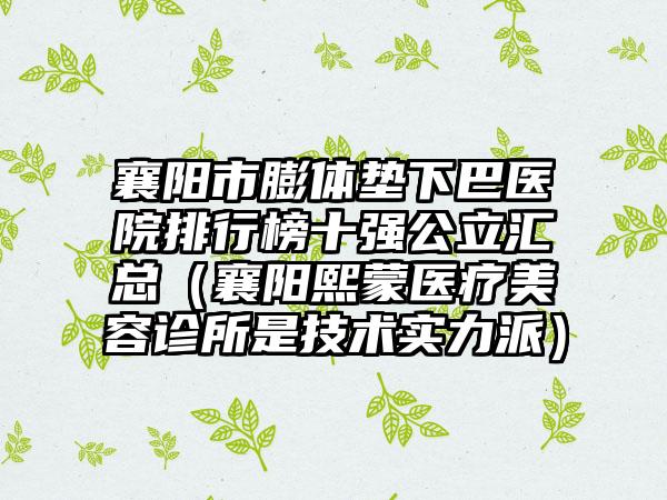 襄阳市膨体垫下巴医院排行榜十强公立汇总（襄阳熙蒙医疗美容诊所是技术实力派）