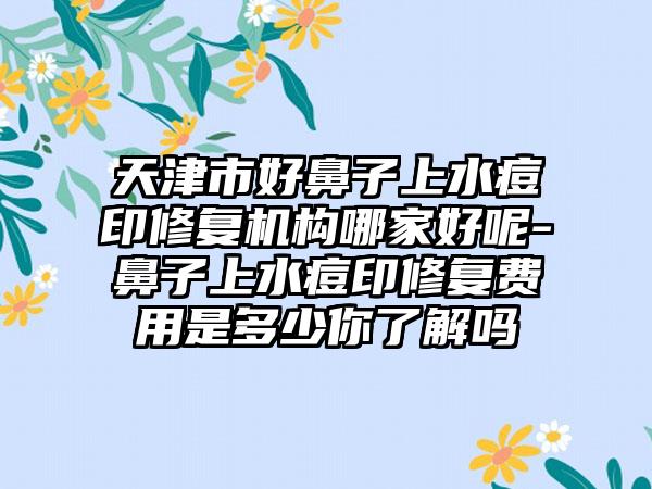 天津市好鼻子上水痘印修复机构哪家好呢-鼻子上水痘印修复费用是多少你了解吗