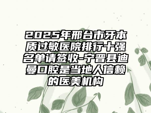 2025年邢台市牙本质过敏医院排行十强名单请签收-宁晋县迪曼口腔是当地人信赖的医美机构