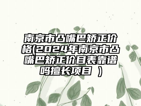 南京市凸嘴巴矫正价格(2024年南京市凸嘴巴矫正价目表靠谱吗擅长项目 )