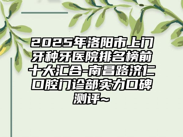 2025年洛阳市上门牙种牙医院排名榜前十大汇合-南昌路济仁口腔门诊部实力口碑测评~