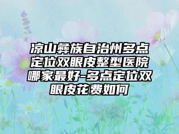 凉山彝族自治州多点定位双眼皮整型医院哪家最好-多点定位双眼皮花费如何