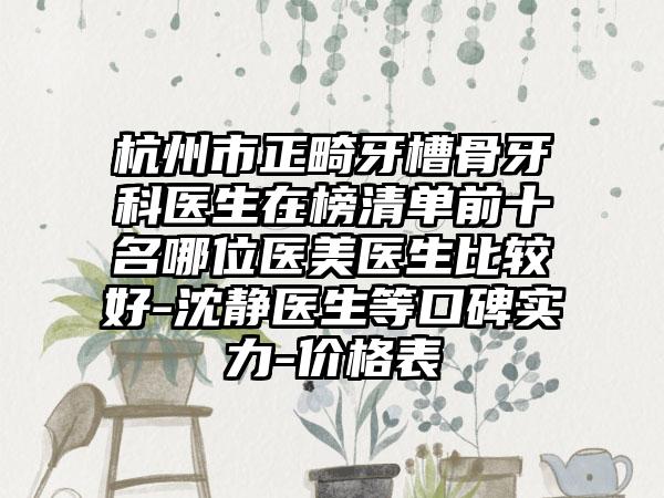 杭州市正畸牙槽骨牙科医生在榜清单前十名哪位医美医生比较好-沈静医生等口碑实力-价格表