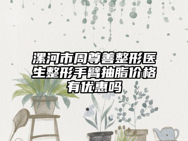 漯河市周尊善整形医生整形手臂抽脂价格有优惠吗