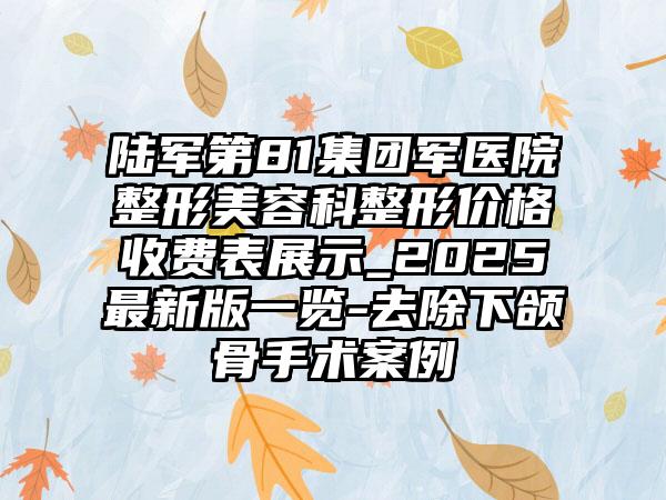 陆军第81集团军医院整形美容科整形价格收费表展示_2025最新版一览-去除下颌骨手术案例