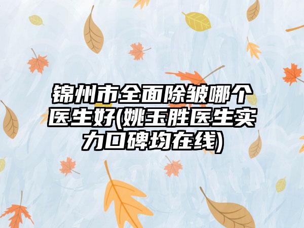 锦州市全面除皱哪个医生好(姚玉胜医生实力口碑均在线)