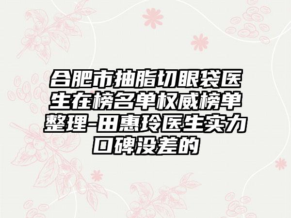合肥市抽脂切眼袋医生在榜名单权威榜单整理-田惠玲医生实力口碑没差的