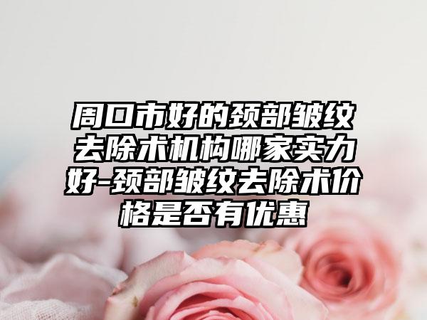 周口市好的颈部皱纹去除术机构哪家实力好-颈部皱纹去除术价格是否有优惠