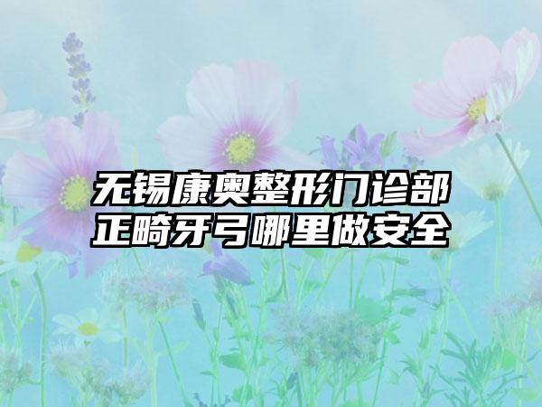 无锡康奥整形门诊部正畸牙弓哪里做安全