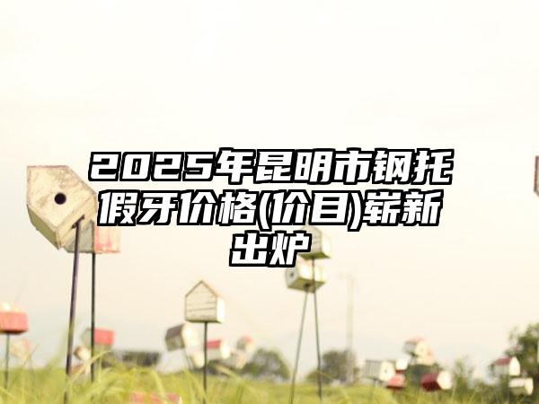 2025年昆明市钢托假牙价格(价目)崭新出炉