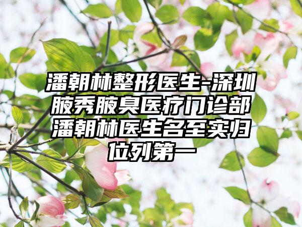 潘朝林整形医生-深圳腋秀腋臭医疗门诊部潘朝林医生名至实归位列第一