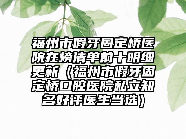 福州市假牙固定桥医院在榜清单前十明细更新（福州市假牙固定桥口腔医院私立知名好评医生当选）
