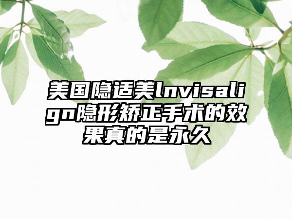 美国隐适美lnvisalign隐形矫正手术的效果真的是永久