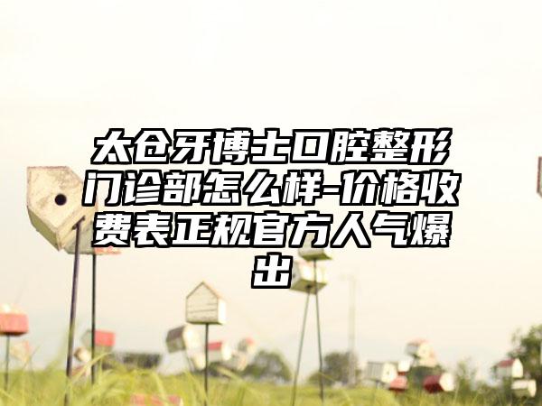 太仓牙博士口腔整形门诊部怎么样-价格收费表正规官方人气爆出