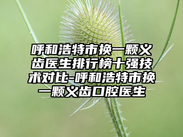 呼和浩特市换一颗义齿医生排行榜十强技术对比-呼和浩特市换一颗义齿口腔医生