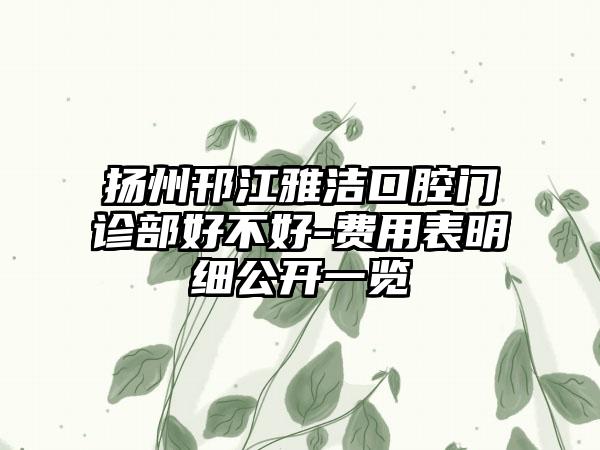 扬州邗江雅洁口腔门诊部好不好-费用表明细公开一览