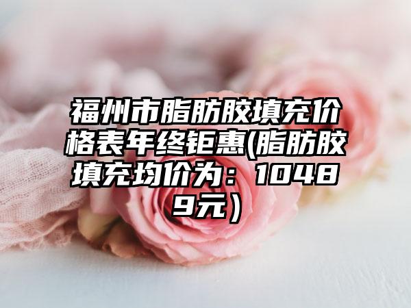 福州市脂肪胶填充价格表年终钜惠(脂肪胶填充均价为：10489元）