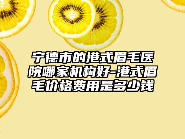 宁德市的港式眉毛医院哪家机构好-港式眉毛价格费用是多少钱