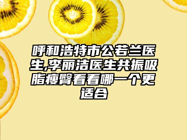 呼和浩特市公若兰医生,李丽洁医生共振吸脂瘦臀看看哪一个更适合