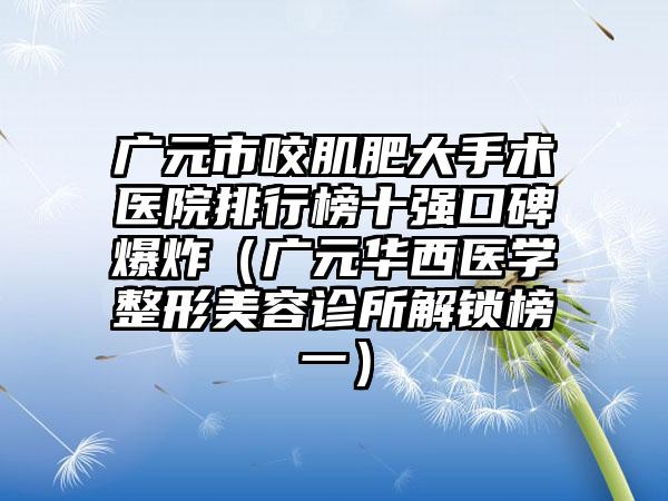 广元市咬肌肥大手术医院排行榜十强口碑爆炸（广元华西医学整形美容诊所解锁榜一）