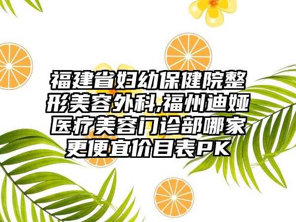 福建省妇幼保健院整形美容外科,福州迪娅医疗美容门诊部哪家更便宜价目表PK