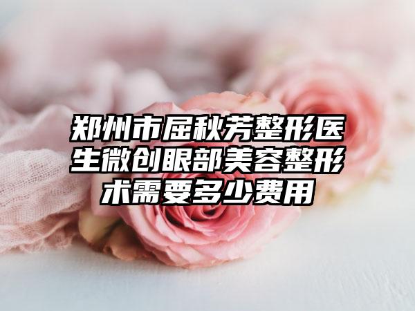 郑州市屈秋芳整形医生微创眼部美容整形术需要多少费用