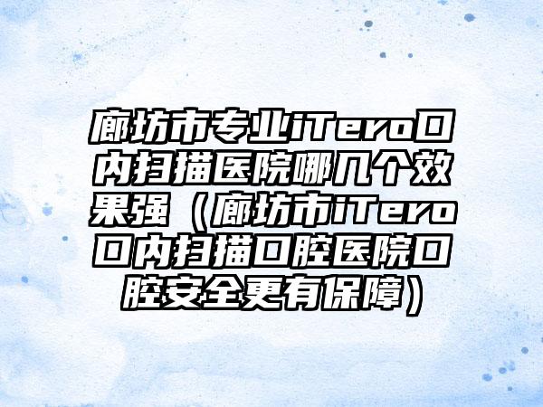 廊坊市专业iTero口内扫描医院哪几个效果强（廊坊市iTero口内扫描口腔医院口腔安全更有保障）