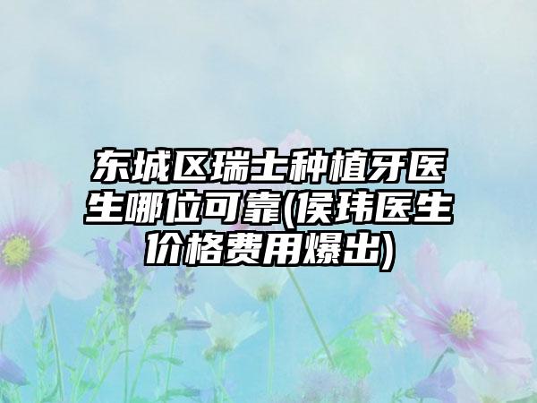 东城区瑞士种植牙医生哪位可靠(侯玮医生价格费用爆出)