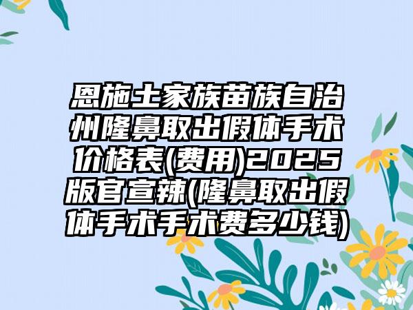 恩施土家族苗族自治州隆鼻取出假体手术价格表(费用)2025版官宣辣(隆鼻取出假体手术手术费多少钱)