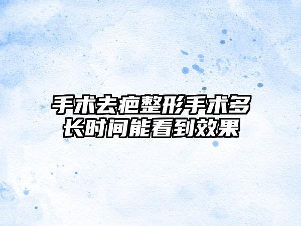 手术去疤整形手术多长时间能看到效果