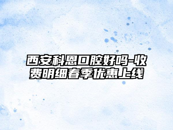 西安科恩口腔好吗-收费明细春季优惠上线